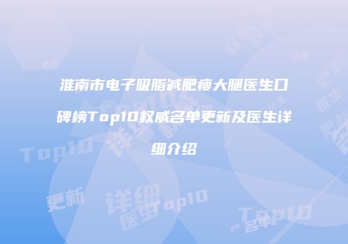 淮南市电子吸脂减肥瘦大腿医生口碑榜Top10权威名单更新及医生详细介绍