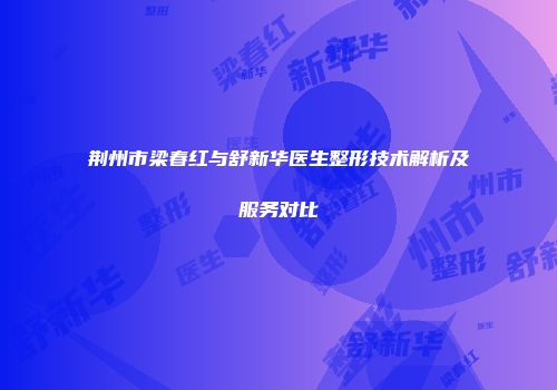 荆州市梁春红与舒新华医生整形技术解析及服务对比