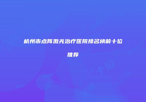 杭州市点阵激光治疗医院排名榜前十位推荐