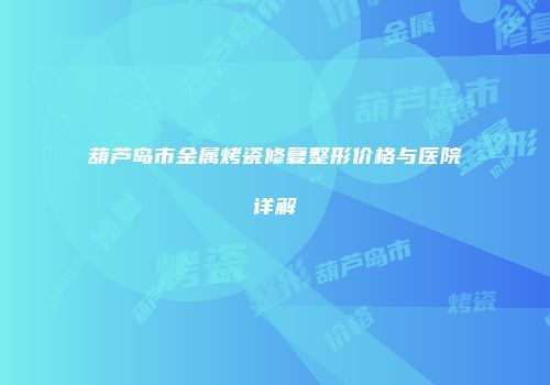 葫芦岛市金属烤瓷修复整形价格与医院详解