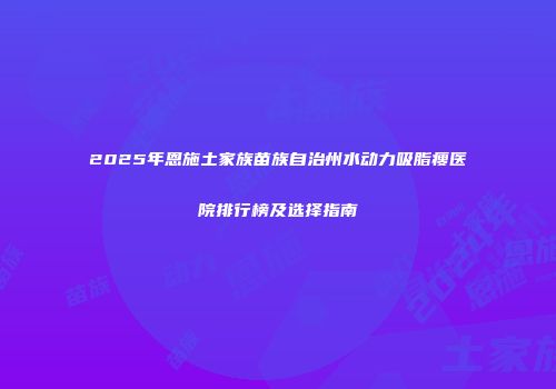 2025年恩施土家族苗族自治州水动力吸脂瘦医院排行榜及选择指南