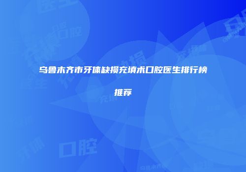 乌鲁木齐市牙体缺损充填术口腔医生排行榜推荐