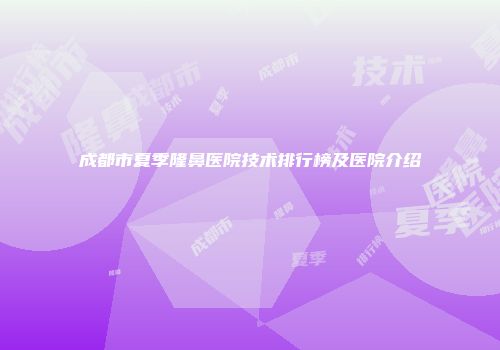 成都市夏季隆鼻医院技术排行榜及医院介绍