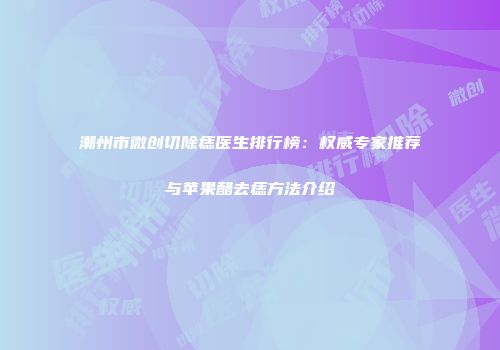 潮州市微创切除痣医生排行榜：权威专家推荐与苹果醋去痣方法介绍