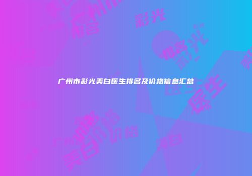 广州市彩光美白医生排名及价格信息汇总