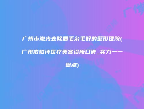 广州市激光去除眉毛杂毛好的整形医院(广州依柏诗医疗美容诊所口碑_实力一一盘点)