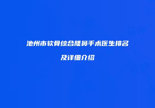 池州市软骨综合隆鼻手术医生排名及详细介绍
