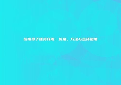 赣州鼻子隆鼻线雕:价格、方法与选择指南
