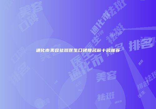通化市美容祛斑医生口碑排名前十名推荐