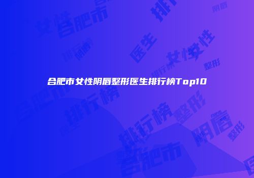 合肥市女性阴唇整形医生排行榜Top10
