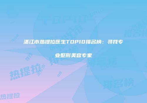 湛江市热提拉医生TOP10排名榜：寻找专业整形美容专家