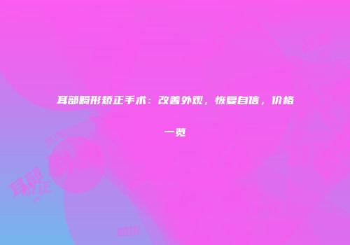 耳部畸形矫正手术：改善外观，恢复自信，价格一览