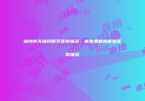 湖州市无挂钩假牙医院排名：本地患者的首选医院推荐