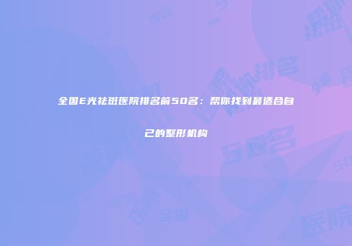 全国E光祛斑医院排名前50名：帮你找到最适合自己的整形机构