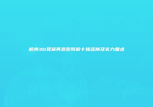 杭州3D耳朵再造医院前十排名榜及实力盘点