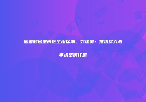 鹤壁知名整形医生谢保勋、刘建国：技术实力与手术案例详解