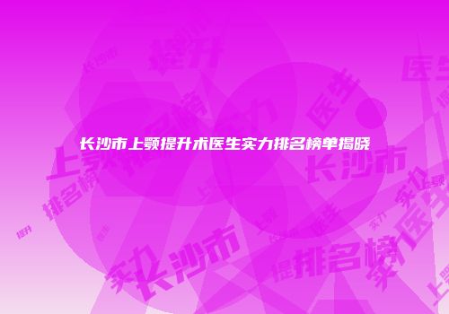 长沙市上颚提升术医生实力排名榜单揭晓