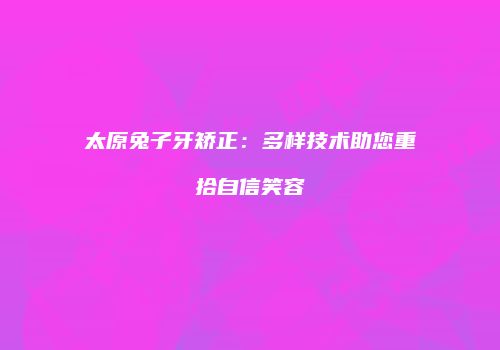 太原兔子牙矫正：多样技术助您重拾自信笑容
