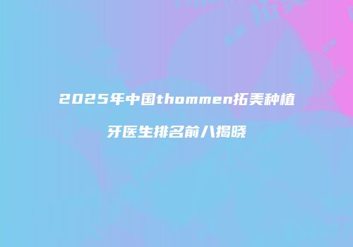2025年中国thommen拓美种植牙医生排名前八揭晓
