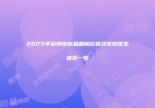 2025年杭州市微晶磨削价格及医院医生推荐一览