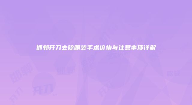 邯郸开刀去除眼袋手术价格与注意事项详解