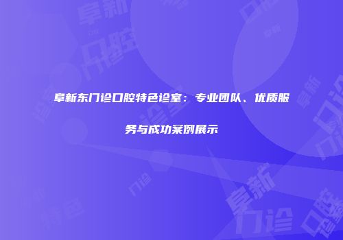 阜新东门诊口腔特色诊室：专业团队、优质服务与成功案例展示