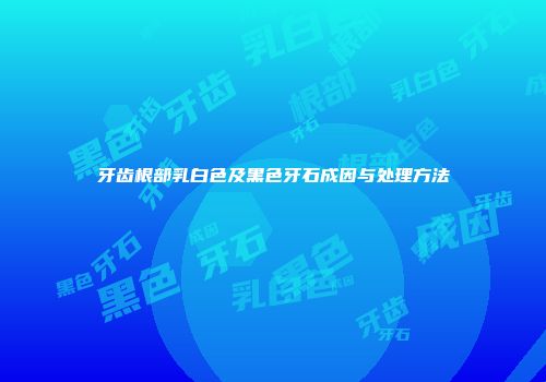 牙齿根部乳白色及黑色牙石成因与处理方法