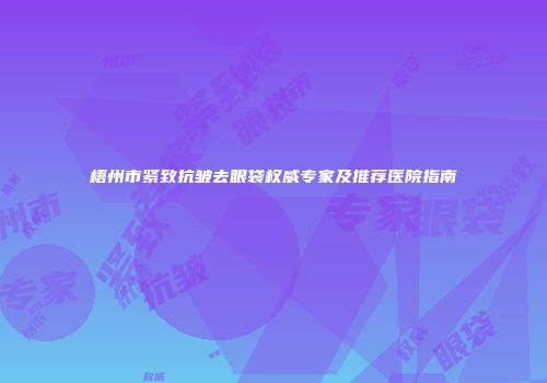 梧州市紧致抗皱去眼袋权威专家及推荐医院指南