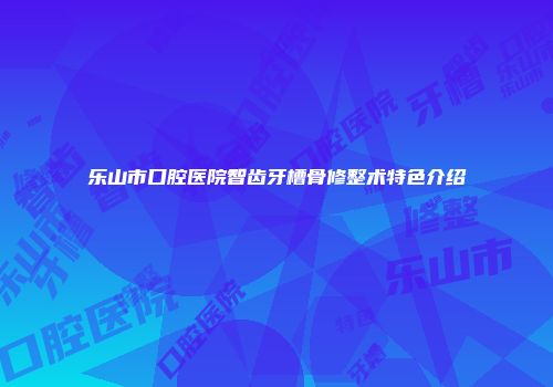 乐山市口腔医院智齿牙槽骨修整术特色介绍
