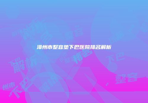漳州市整容垫下巴医院排名解析