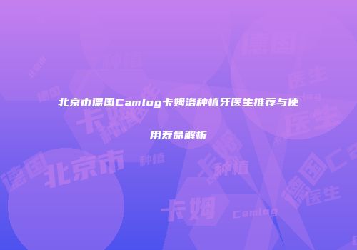 北京市德国Camlog卡姆洛种植牙医生推荐与使用寿命解析
