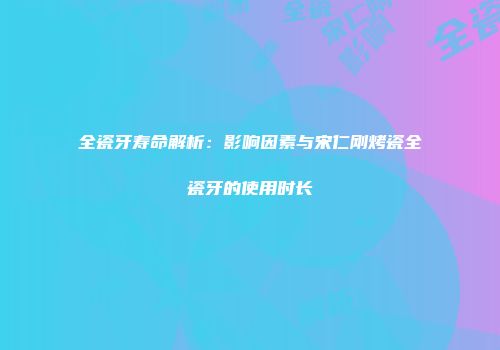 全瓷牙寿命解析：影响因素与宋仁刚烤瓷全瓷牙的使用时长