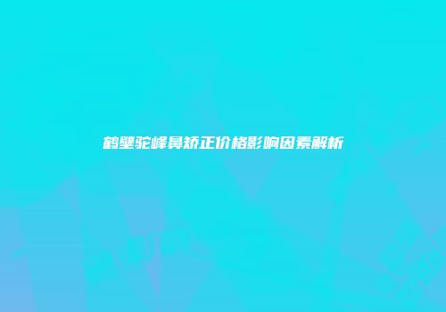 鹤壁驼峰鼻矫正价格影响因素解析
