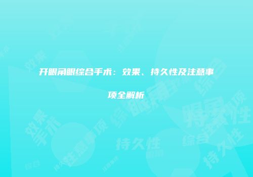 开眼角眼综合手术：效果、持久性及注意事项全解析