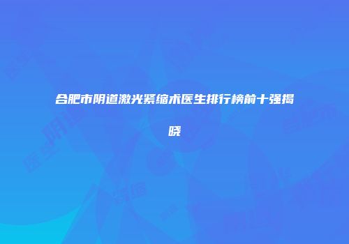 合肥市阴道激光紧缩术医生排行榜前十强揭晓