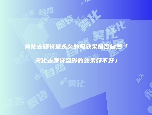 雾化去眼袋是永久的吗效果是否自然「雾化去眼袋塑形的效果好不好」