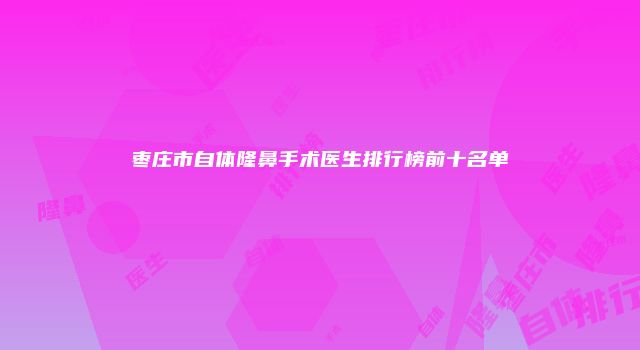 枣庄市自体隆鼻手术医生排行榜前十名单