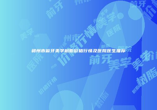 赣州市前牙美学树脂价格行情及医院医生推荐
