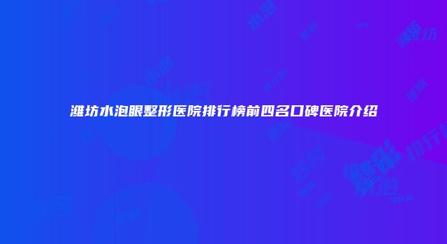 潍坊水泡眼整形医院排行榜前四名口碑医院介绍