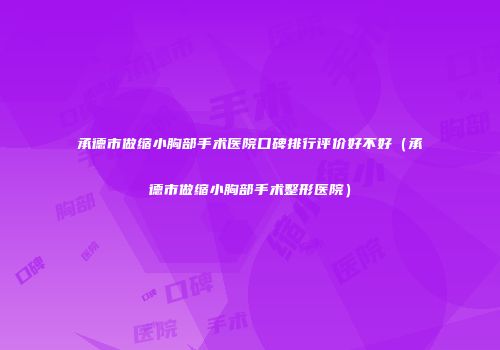承德市做缩小胸部手术医院口碑排行评价好不好(承德市做缩小胸部手术整形医院)