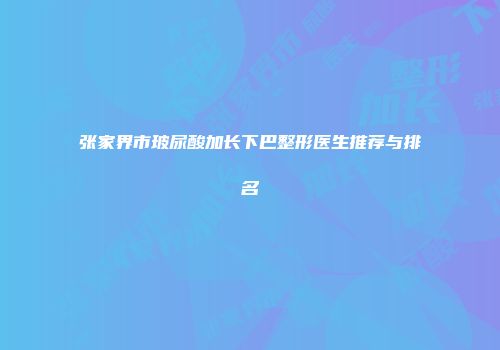 张家界市玻尿酸加长下巴整形医生推荐与排名