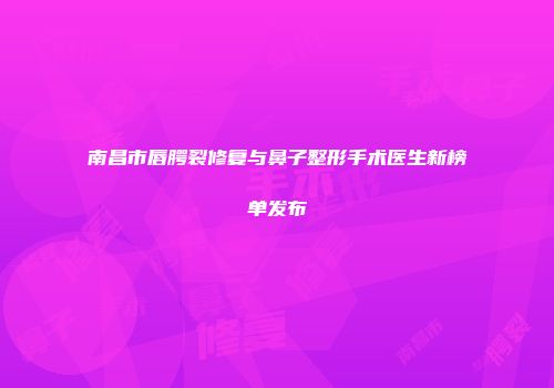 南昌市唇腭裂修复与鼻子整形手术医生新榜单发布