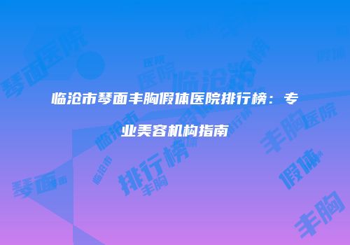 临沧市琴面丰胸假体医院排行榜:专业美容机构指南