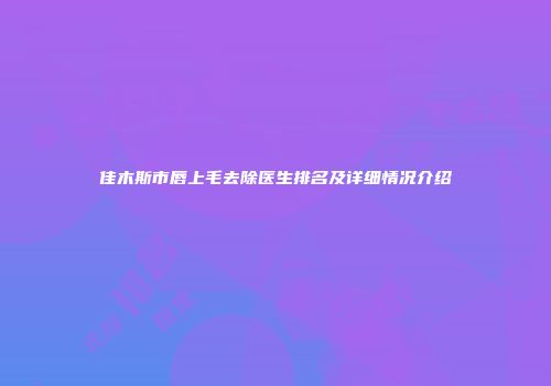 佳木斯市唇上毛去除医生排名及详细情况介绍