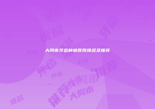 大同市牙齿种植医院排名及推荐