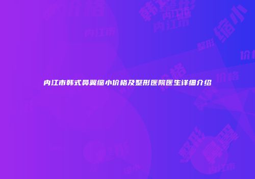 内江市韩式鼻翼缩小价格及整形医院医生详细介绍