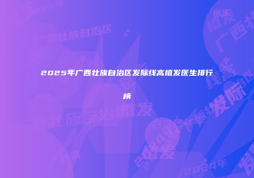 2025年广西壮族自治区发际线高植发医生排行榜