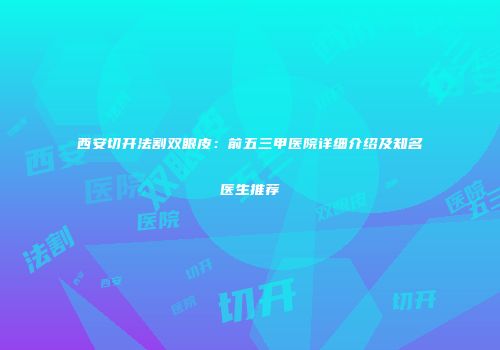 西安切开法割双眼皮:前五三甲医院详细介绍及知名医生推荐
