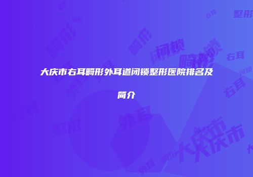 大庆市右耳畸形外耳道闭锁整形医院排名及简介
