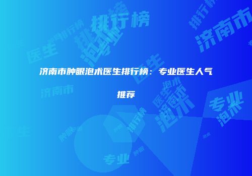 济南市肿眼泡术医生排行榜：专业医生人气推荐